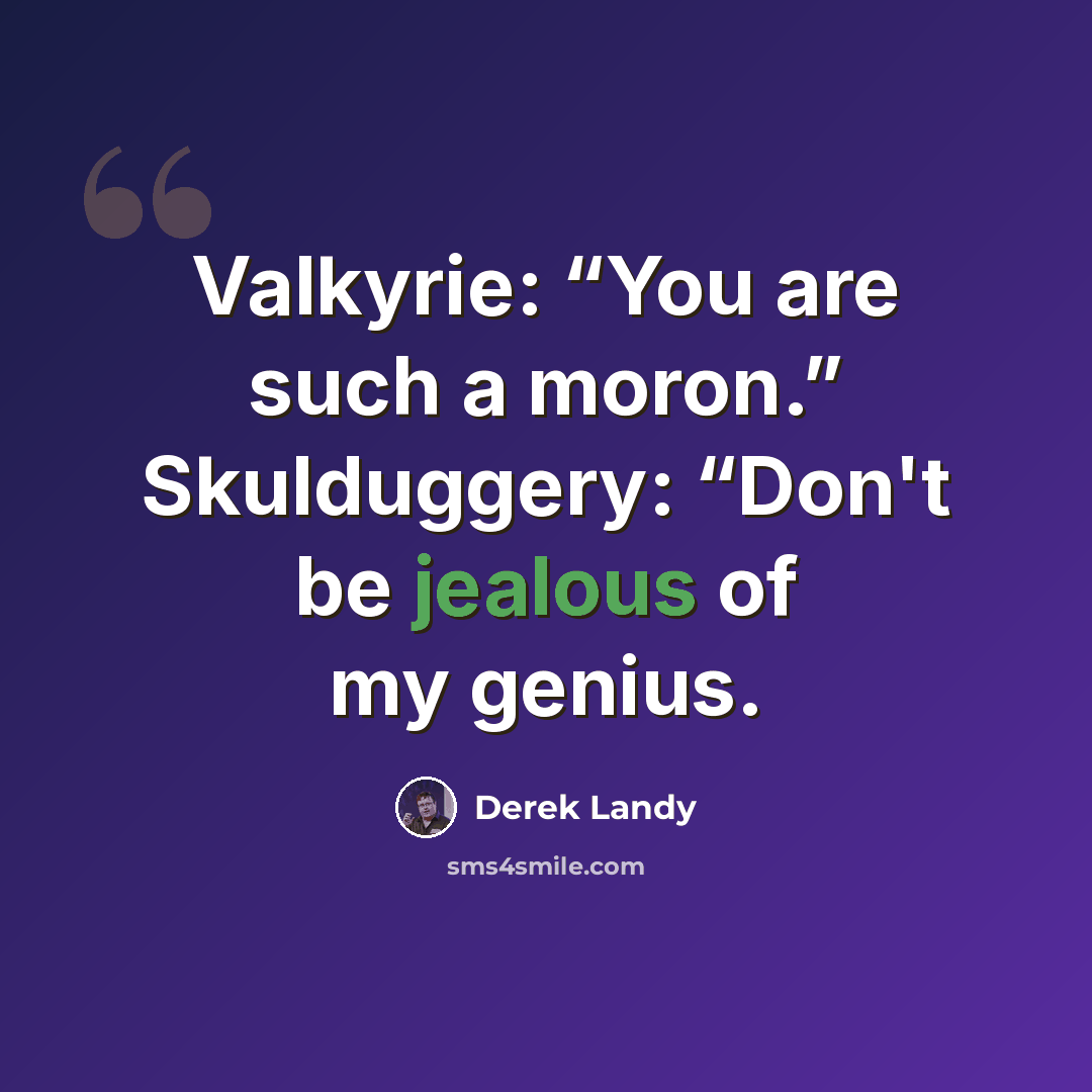 “Valkyrie: “You are such a moron.” Skulduggery: “Don't be jealous of my genius.” quote by Derek Landy