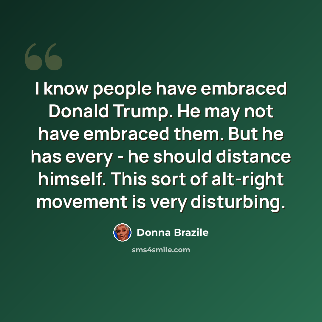 “I know people have embraced Donald Trump. He may not have embraced them. But he has every - he should distance himself. This sort of alt-right movement is very disturbing.” quote by Donna Brazile