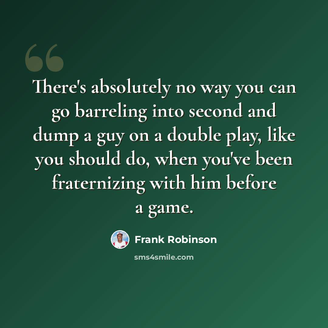 “There's absolutely no way you can go barreling into second and dump a guy on a double play, like you should do, when you've been fraternizing with him before a game.” quote by Frank Robinson