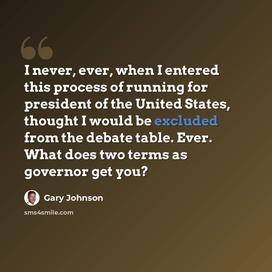 “I never, ever, when I entered this process of running for president of the United States, thought I would be excluded from the debate table. Ever. What does two terms as governor get you?” quote by Gary Johnson
