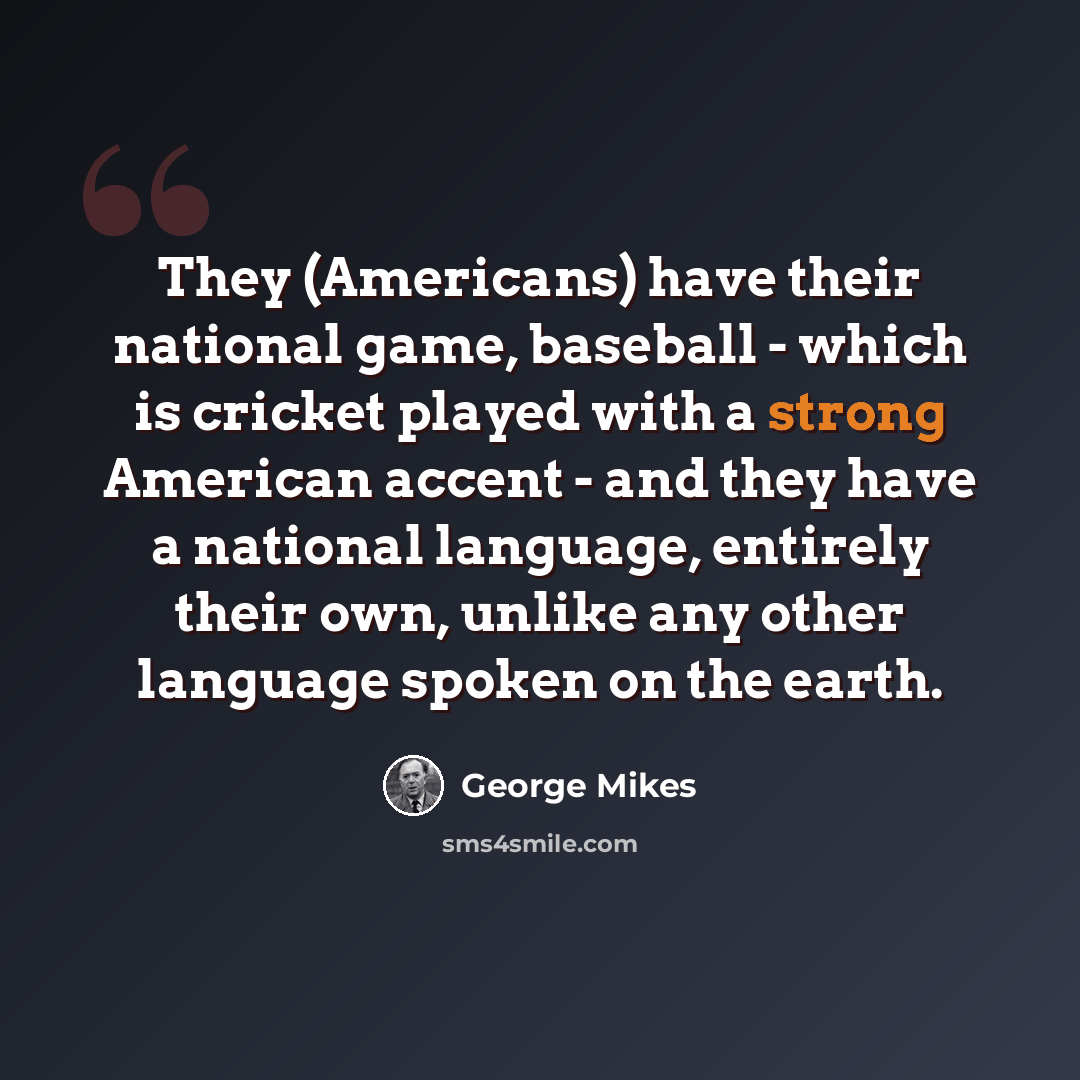 “They (Americans) have their national game, baseball - which is cricket played with a strong American accent - and they have a national language, entirely their own, unlike any other language spoken on the earth.” quote by George Mikes