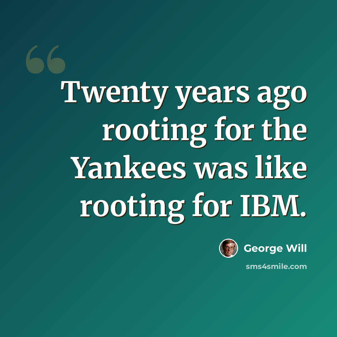 “Twenty years ago rooting for the Yankees was like rooting for IBM.” quote by George Will