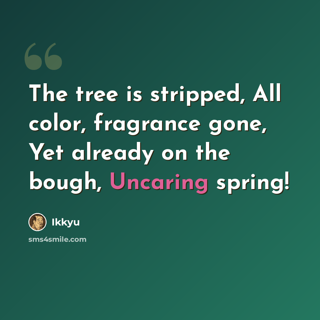 “The tree is stripped, All color, fragrance gone, Yet already on the bough, Uncaring spring!” quote by Ikkyu