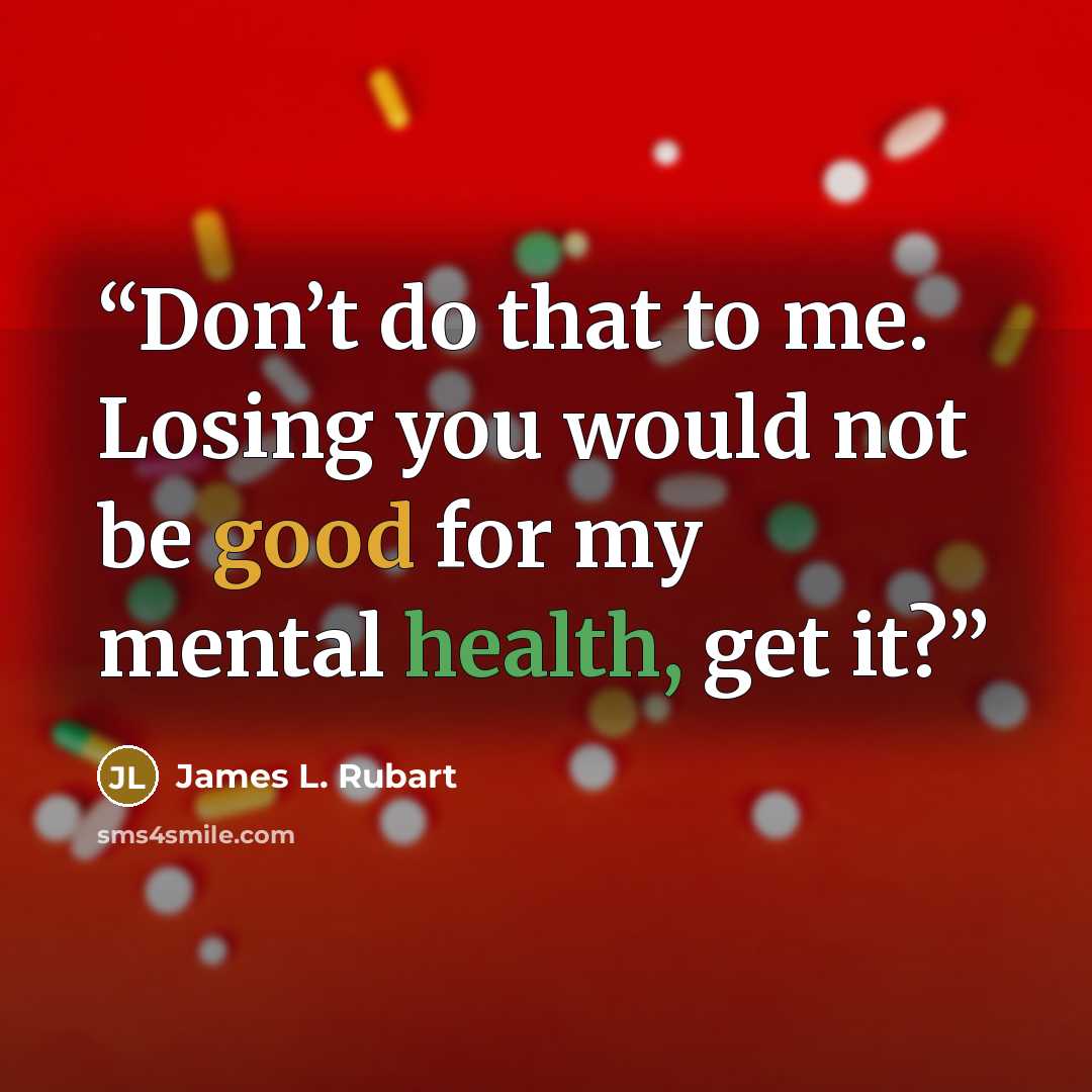 “Don’t do that to me. Losing you would not be good for my mental health, get it?” quote by James L. Rubart