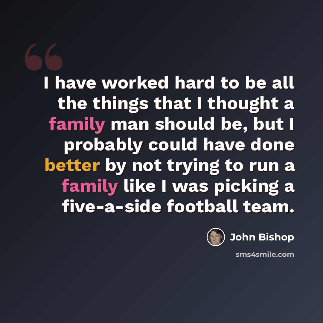 “I have worked hard to be all the things that I thought a family man should be, but I probably could have done better by not trying to run a family like I was picking a five-a-side football team.” quote by John Bishop
