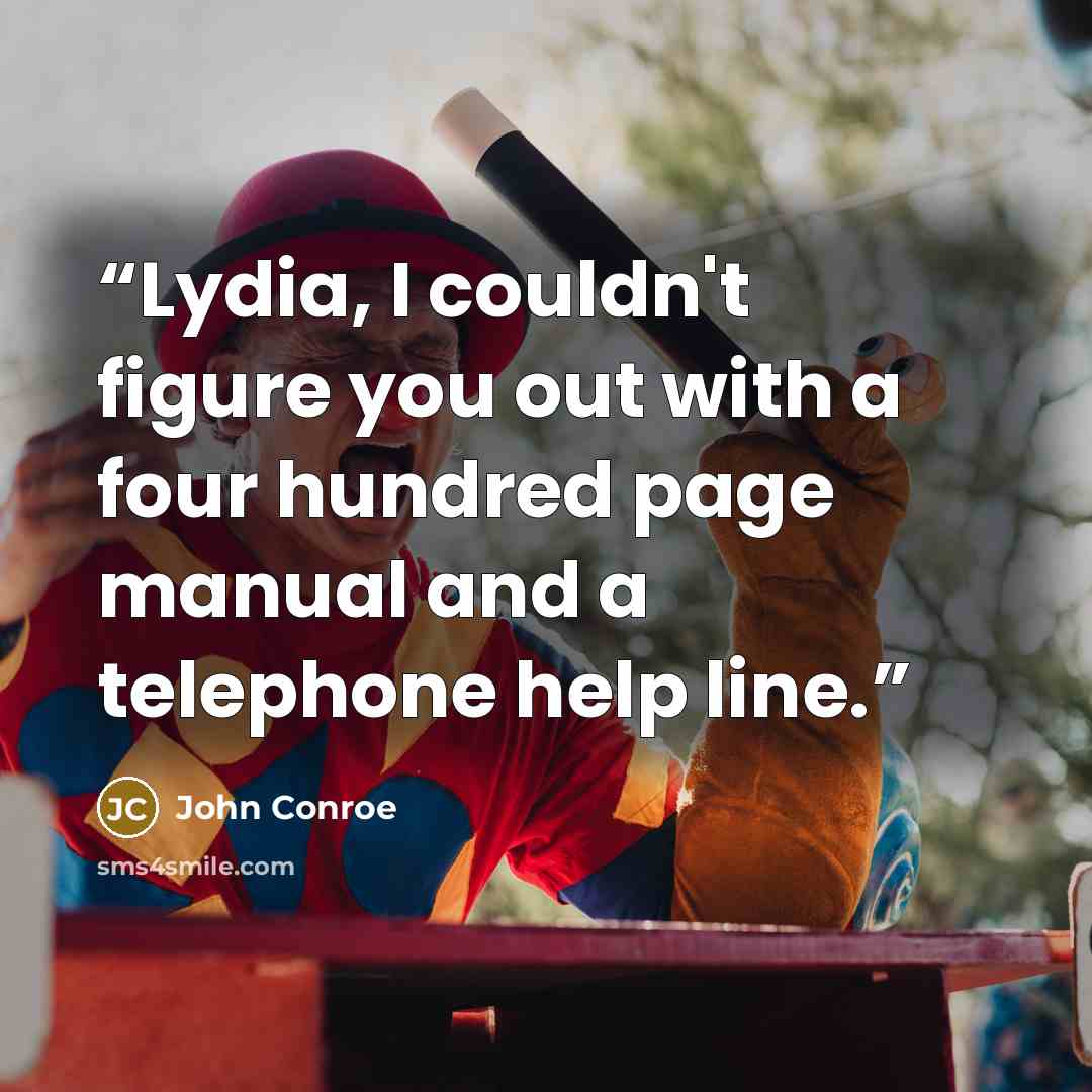 “Lydia, I couldn't figure you out with a four hundred page manual and a telephone help line.” quote by John Conroe