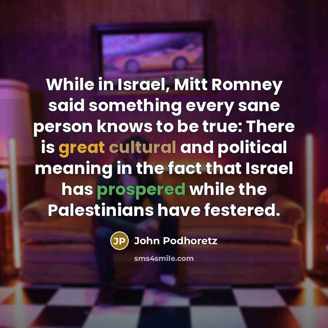 “While in Israel, Mitt Romney said something every sane person knows to be true: There is great cultural and political meaning in the fact that Israel has prospered while the Palestinians have festered.” quote by John Podhoretz