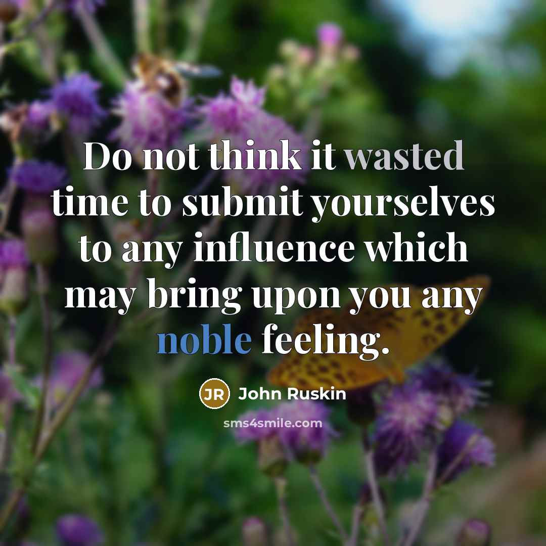 “Do not think it wasted time to submit yourselves to any influence which may bring upon you any noble feeling.” quote by John Ruskin