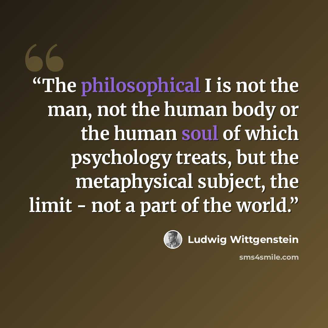 “The philosophical I is not the man, not the human body or the human soul of which psychology treats, but the metaphysical subject, the limit - not a part of the world.” quote by Ludwig Wittgenstein
