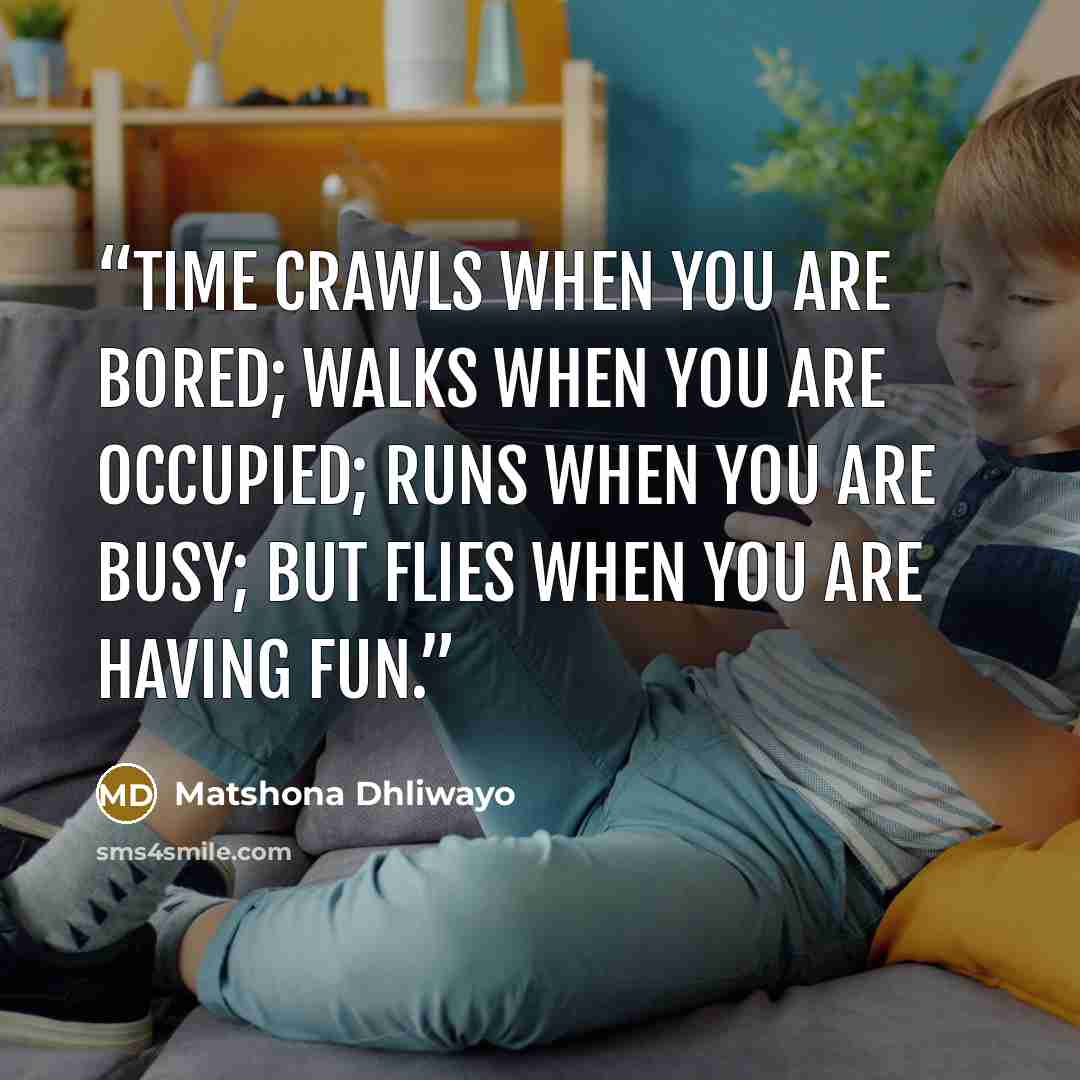 “Time crawls when you are bored; walks when you are occupied; runs when you are busy; but flies when you are having fun.” quote by Matshona Dhliwayo