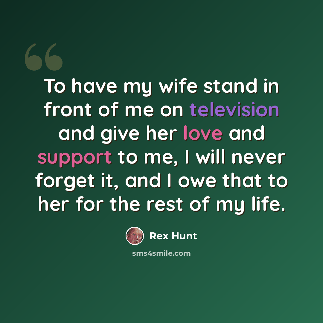“To have my wife stand in front of me on television and give her love and support to me, I will never forget it, and I owe that to her for the rest of my life.” quote by Rex Hunt