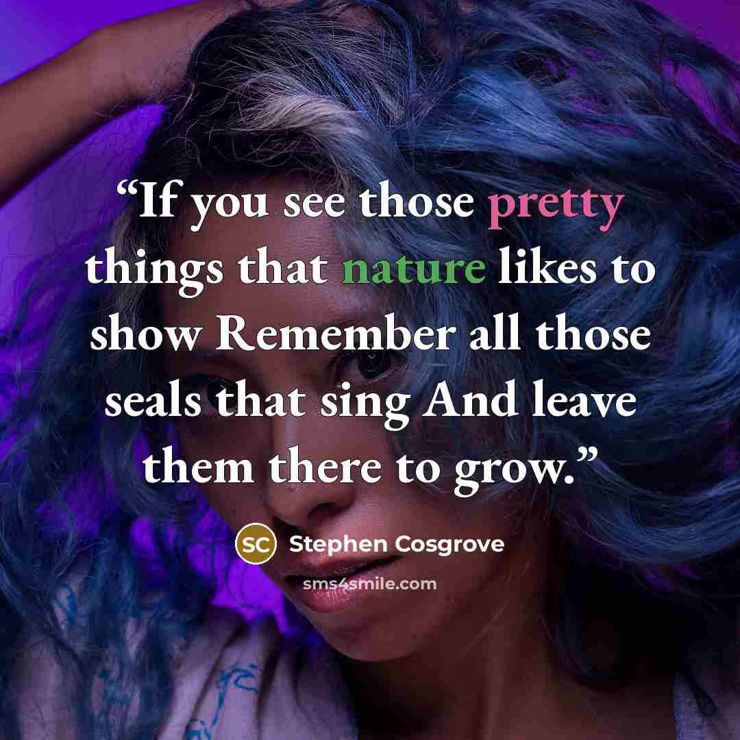 “If you see those pretty things that nature likes to show Remember all those seals that sing And leave them there to grow.” quote by Stephen Cosgrove