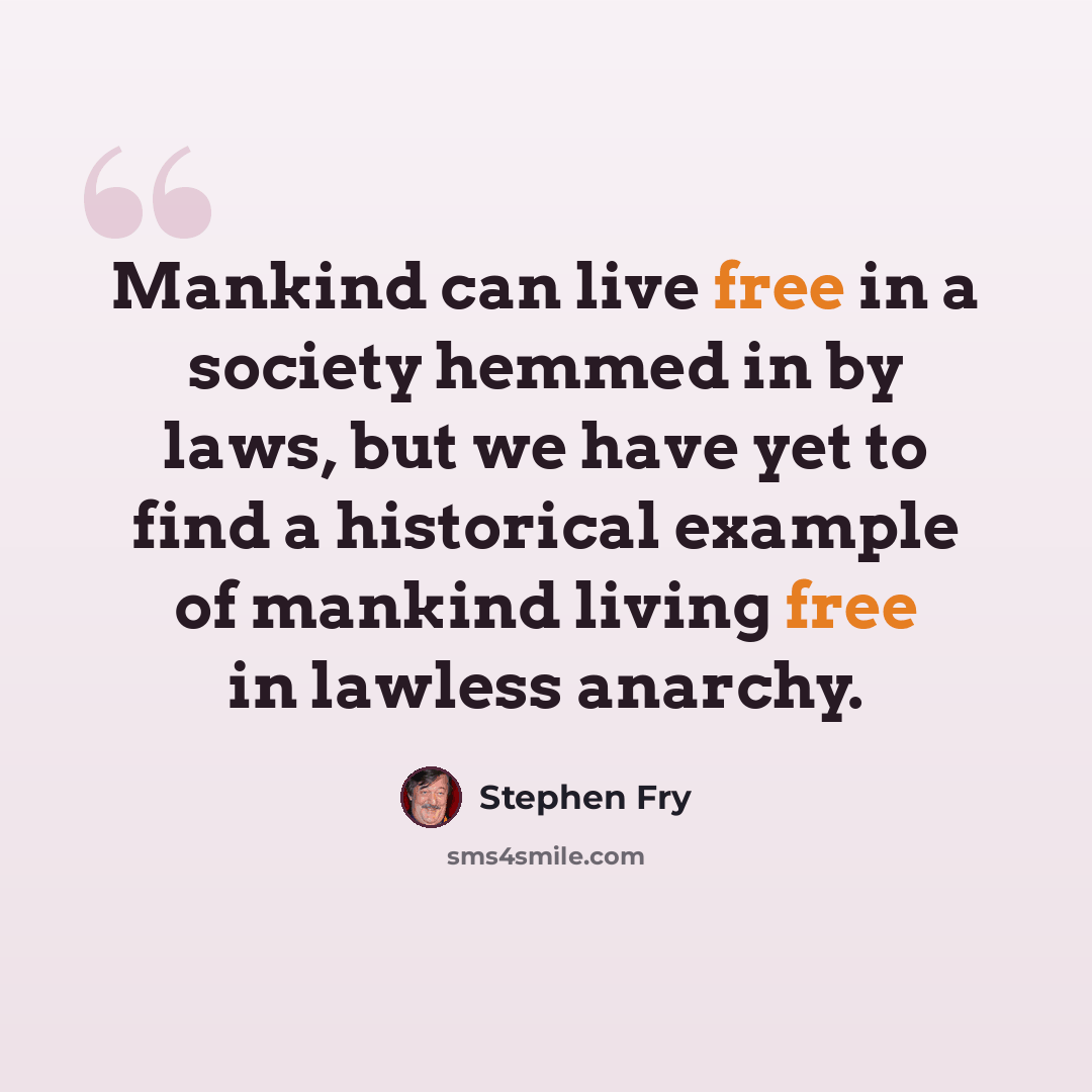 “Mankind can live free in a society hemmed in by laws, but we have yet to find a historical example of mankind living free in lawless anarchy.” quote by Stephen Fry