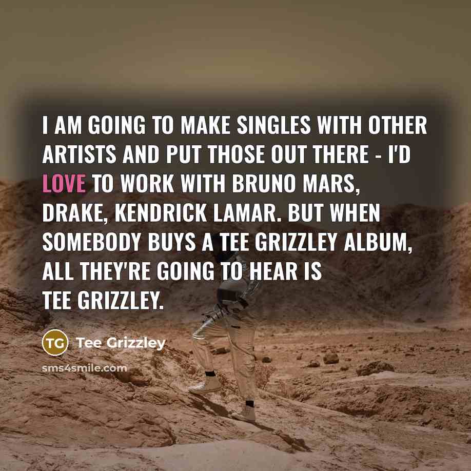 “I am going to make singles with other artists and put those out there - I'd love to work with Bruno Mars, Drake, Kendrick Lamar. But when somebody buys a Tee Grizzley album, all they're going to hear is Tee Grizzley.” quote by Tee Grizzley