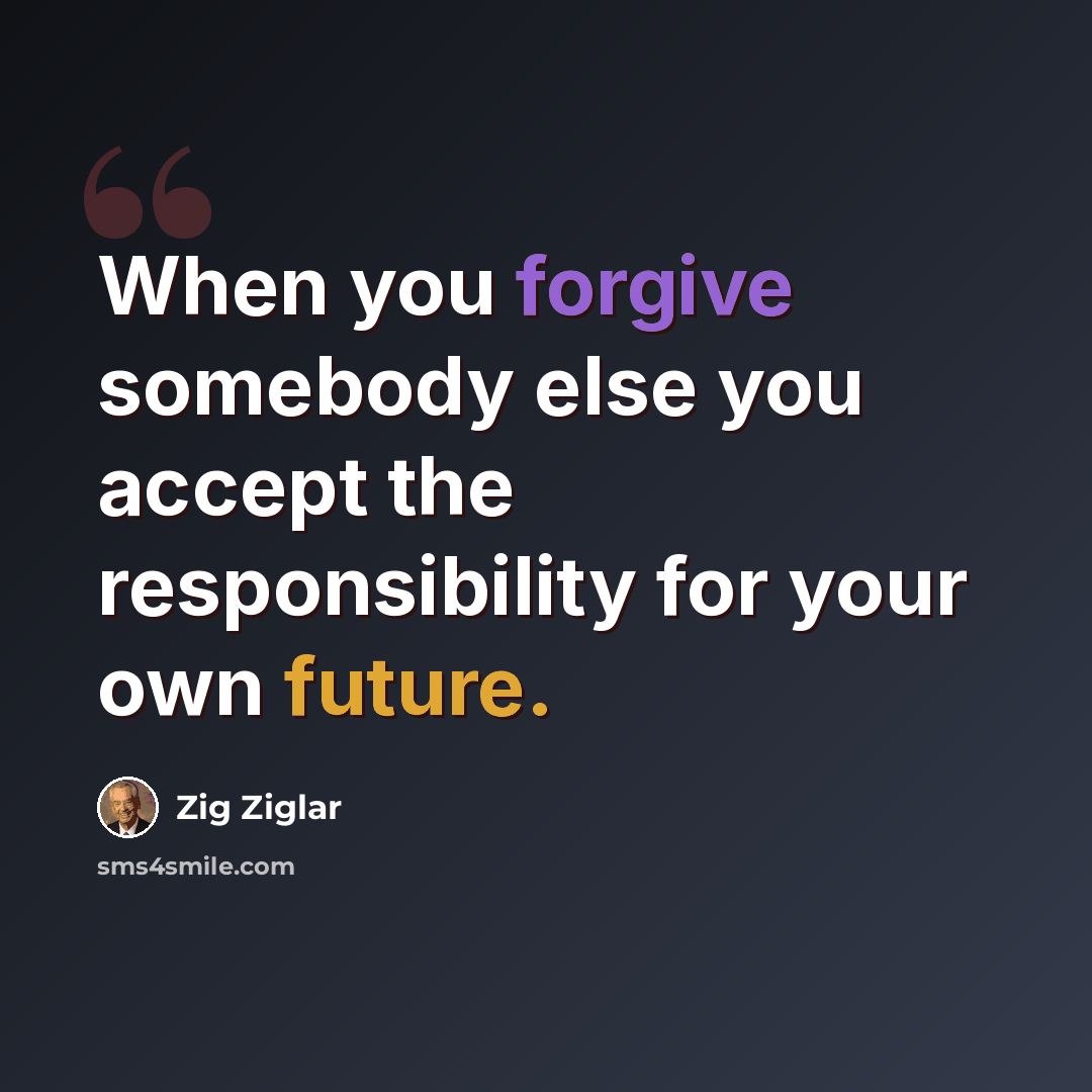 “When you forgive somebody else you accept the responsibility for your own future.” quote by Zig Ziglar