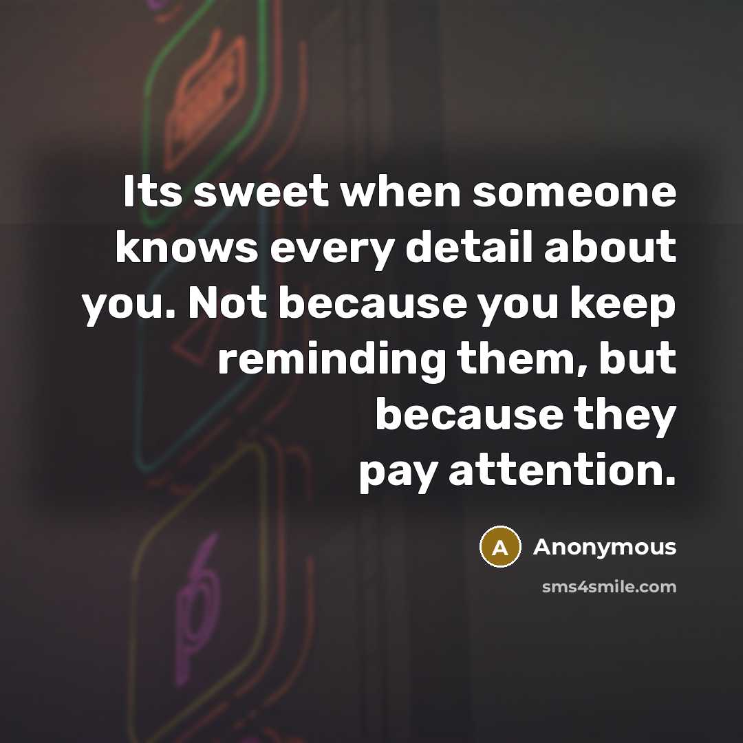 “Its sweet when someone knows every detail about you. Not because you keep reminding them, but because they pay attention.” quote by Anonymous