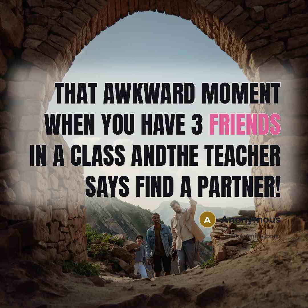 “That awkward moment when you have 3 friends in a class andthe teacher says Find a partner!” quote by Anonymous