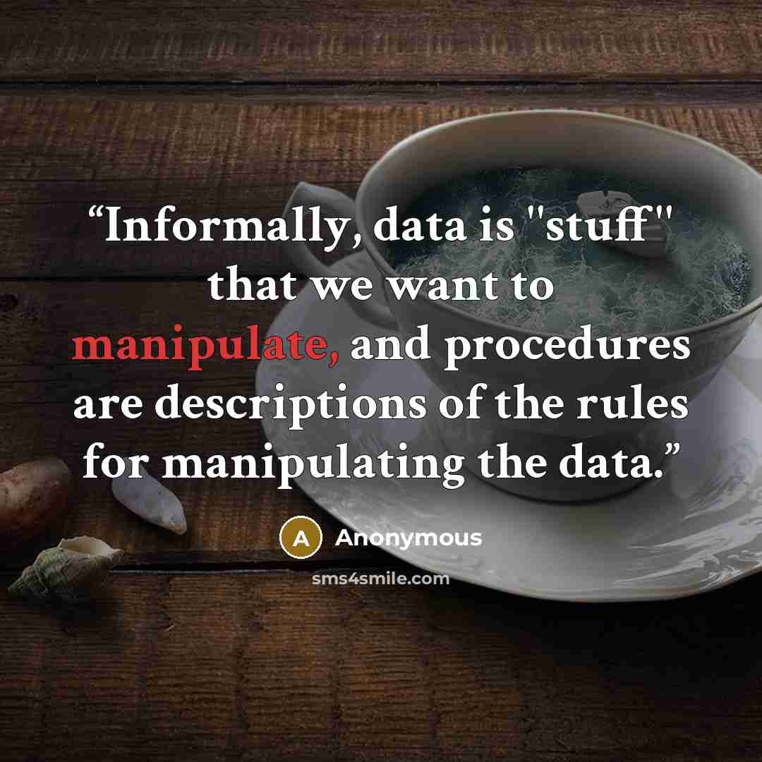 “Informally, data is ''stuff'' that we want to manipulate, and procedures are descriptions of the rules for manipulating the data.” quote by Anonymous