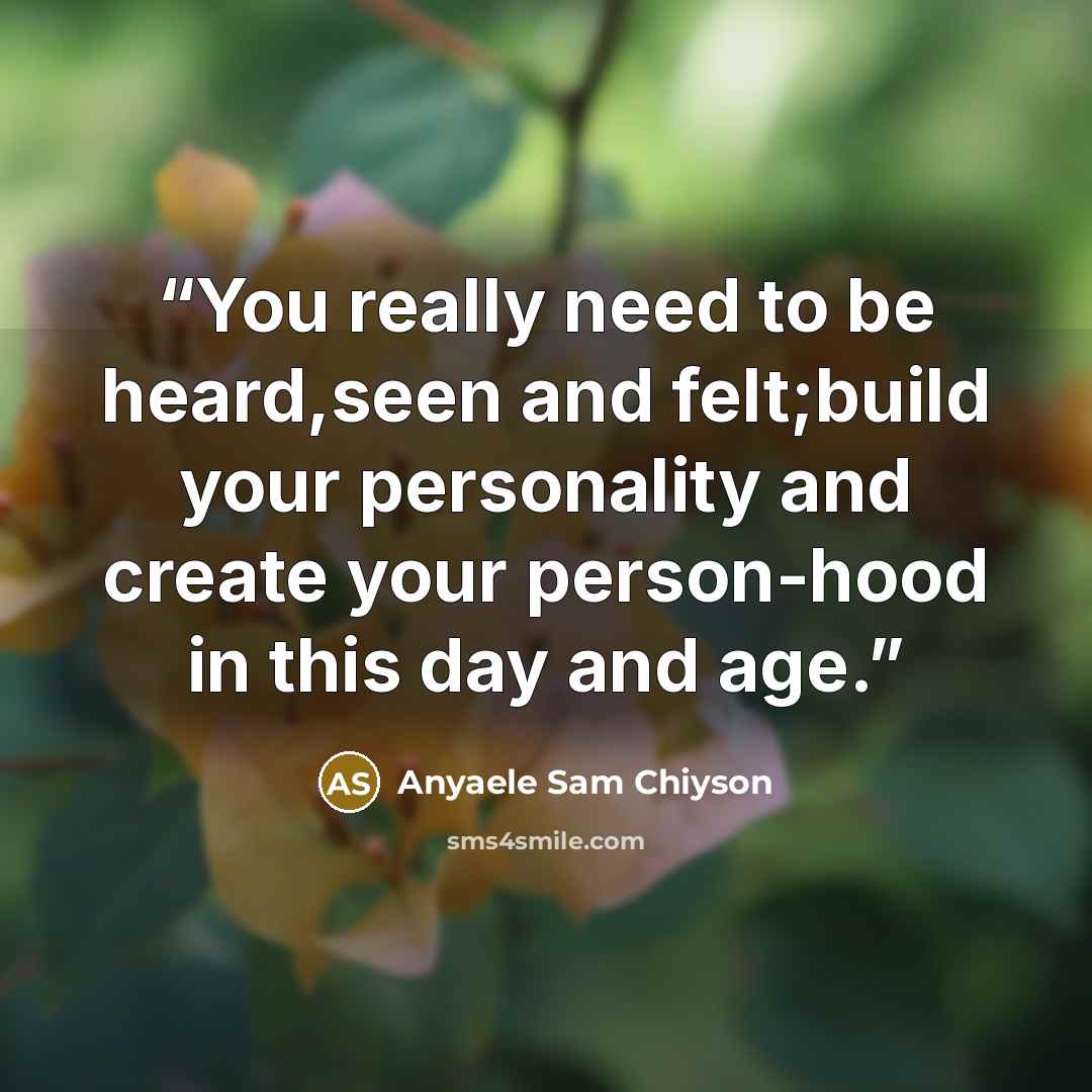 “You really need to be heard,seen and felt;build your personality and create your person-hood in this day and age.” quote by Anyaele Sam Chiyson