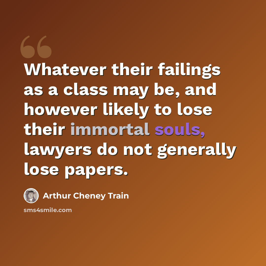 “Whatever their failings as a class may be, and however likely to lose their immortal souls, lawyers do not generally lose papers.” quote by Arthur Cheney Train