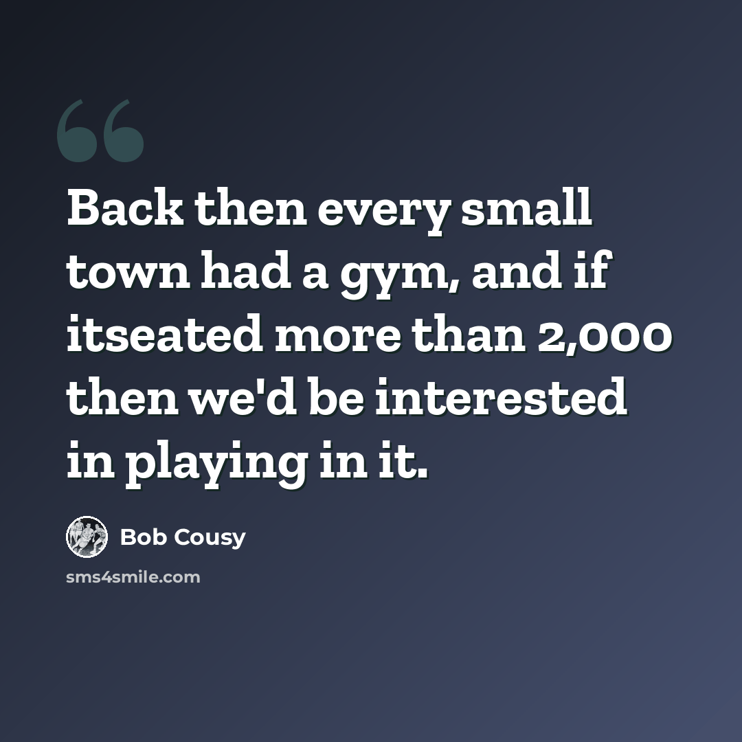 “Back then every small town had a gym, and if itseated more than 2,000 then we'd be interested in playing in it.” quote by Bob Cousy