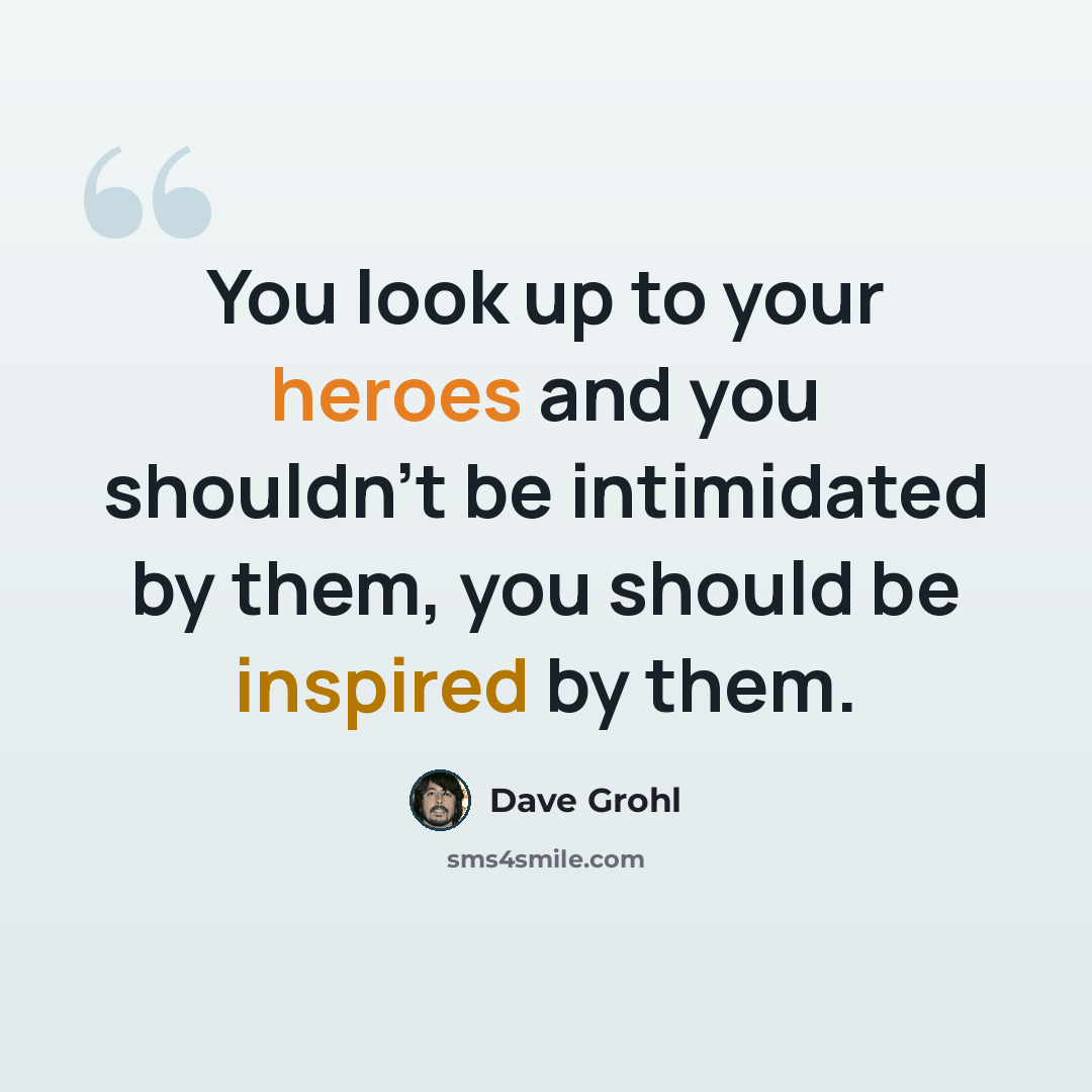 “You look up to your heroes and you shouldn't be intimidated by them, you should be inspired by them.” quote by Dave Grohl