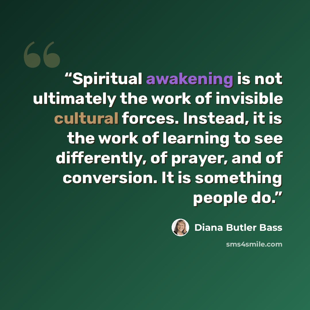 “Spiritual awakening is not ultimately the work of invisible cultural forces. Instead, it is the work of learning to see differently, of prayer, and of conversion. It is something people do.” quote by Diana Butler Bass