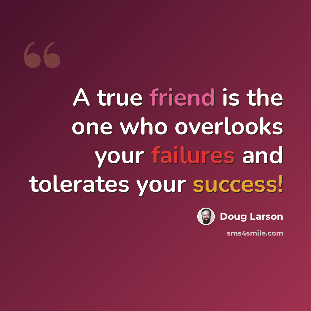“A true friend is the one who overlooks your failures and tolerates your success!” quote by Doug Larson