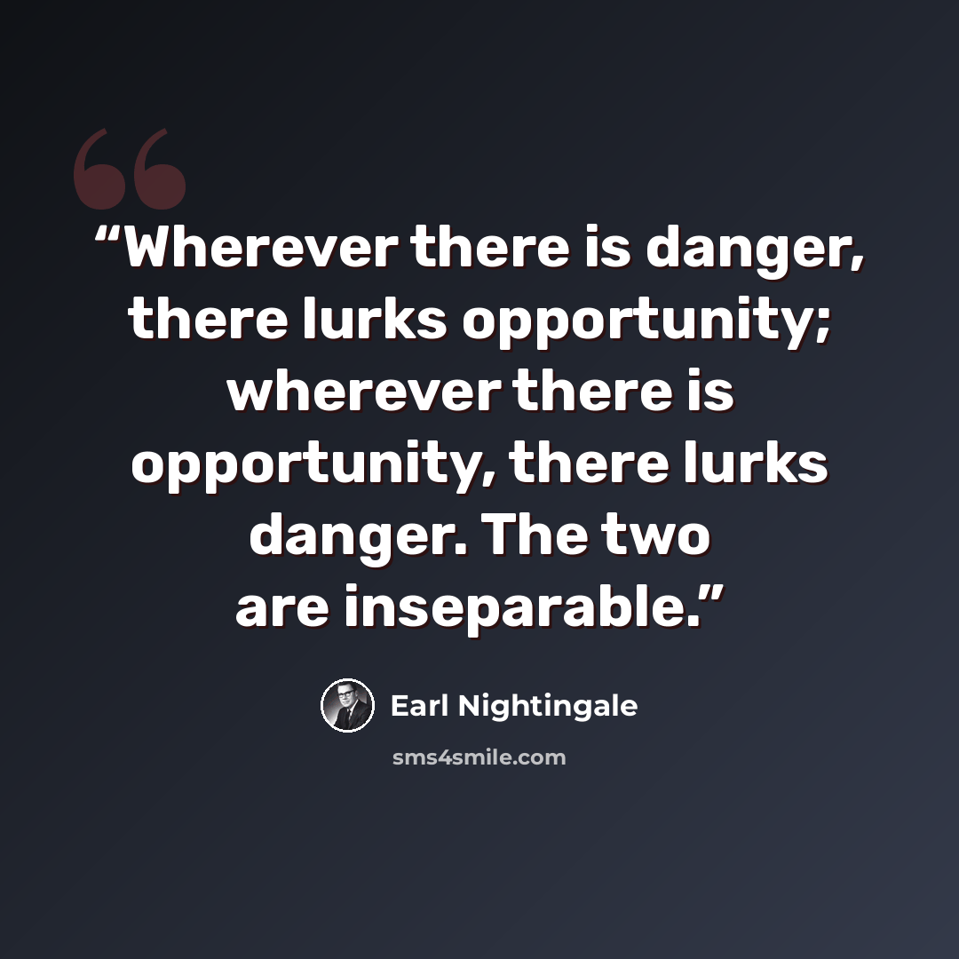 “Wherever there is danger, there lurks opportunity; wherever there is opportunity, there lurks danger. The two are inseparable.” quote by Earl Nightingale