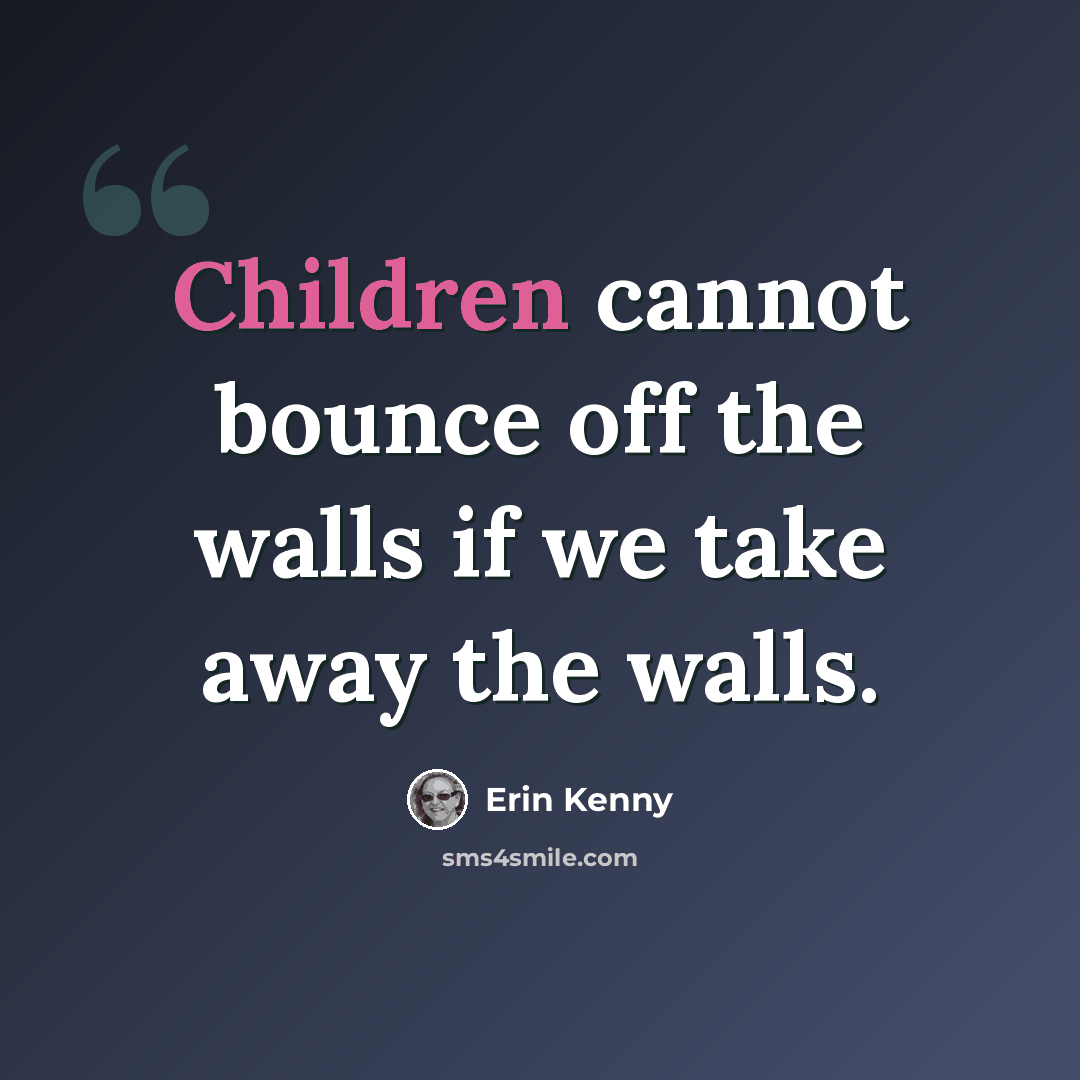 “Children cannot bounce off the walls if we take away the walls.” quote by Erin Kenny