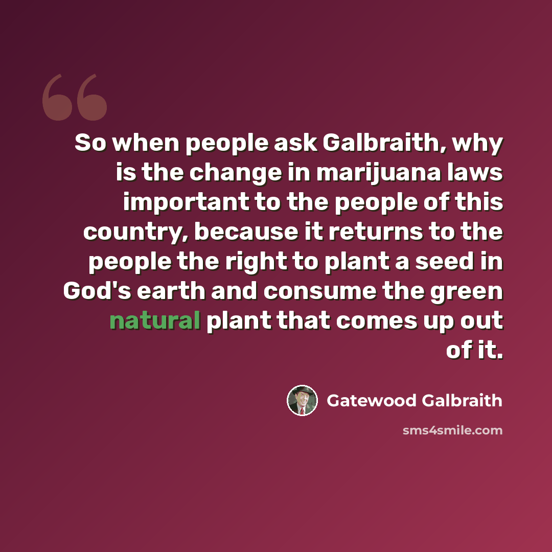 “So when people ask Galbraith, why is the change in marijuana laws important to the people of this country, because it returns to the people the right to plant a seed in God's earth and consume the green natural plant that comes up out of it.” quote by Gatewood Galbraith