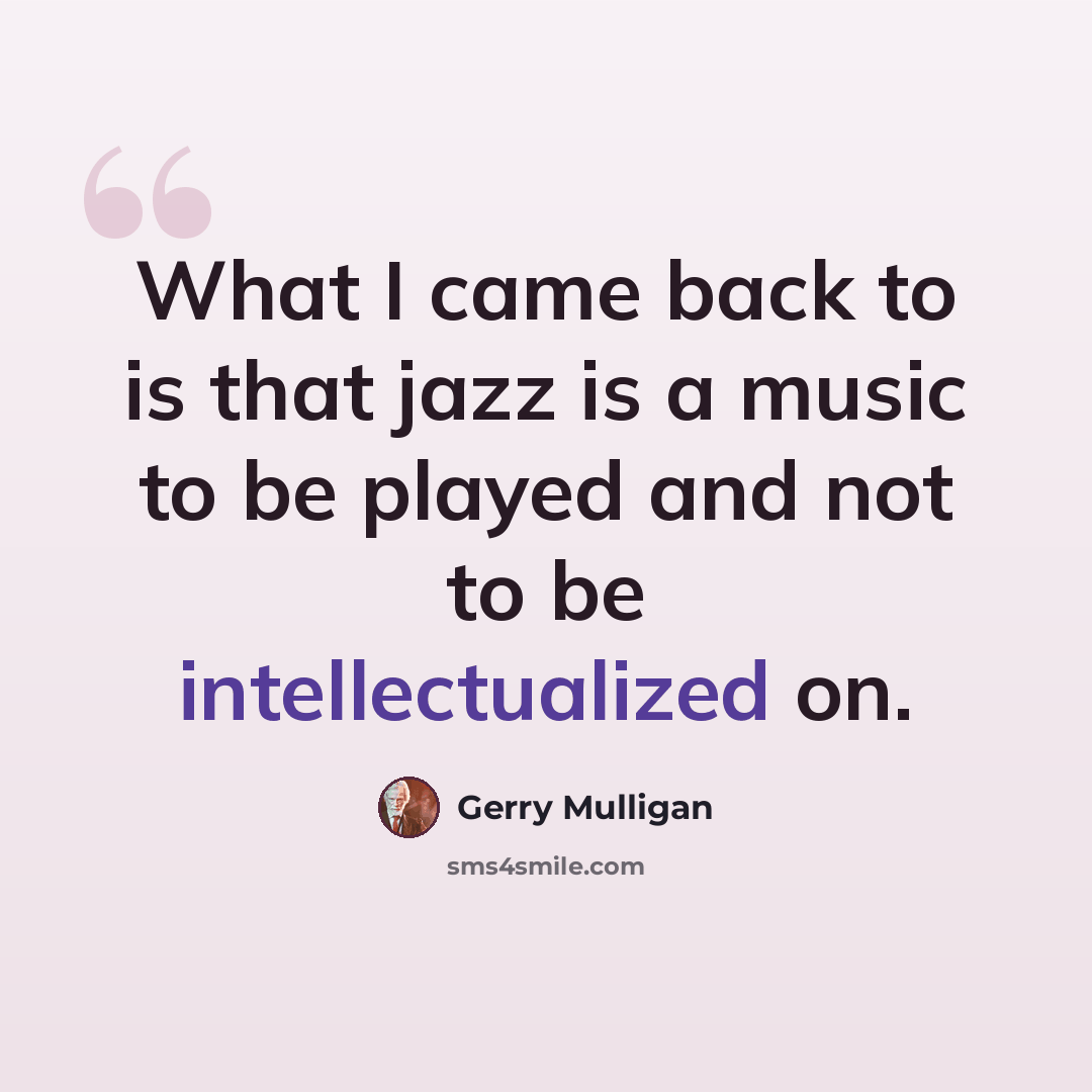 “What I came back to is that jazz is a music to be played and not to be intellectualized on.” quote by Gerry Mulligan