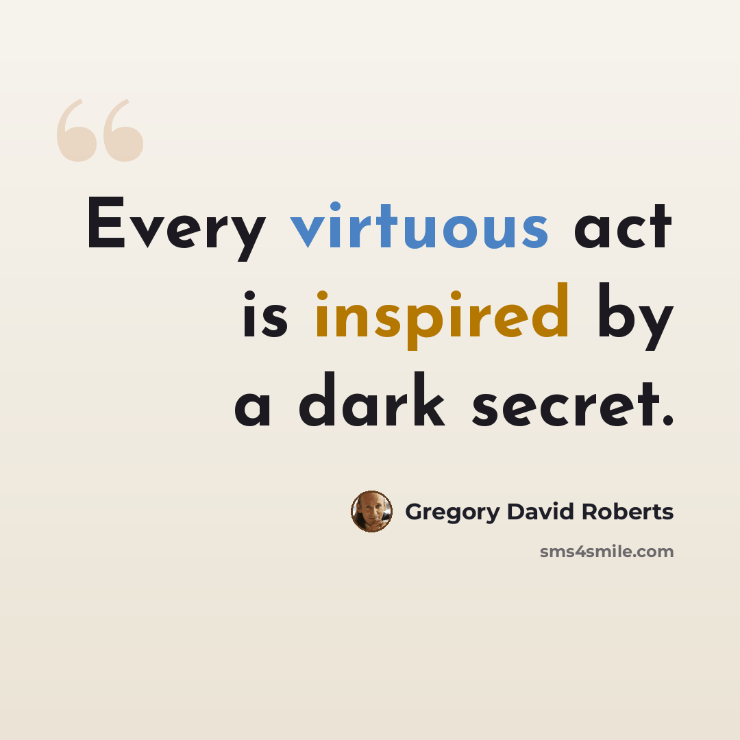 “Every virtuous act is inspired by a dark secret.” quote by Gregory David Roberts
