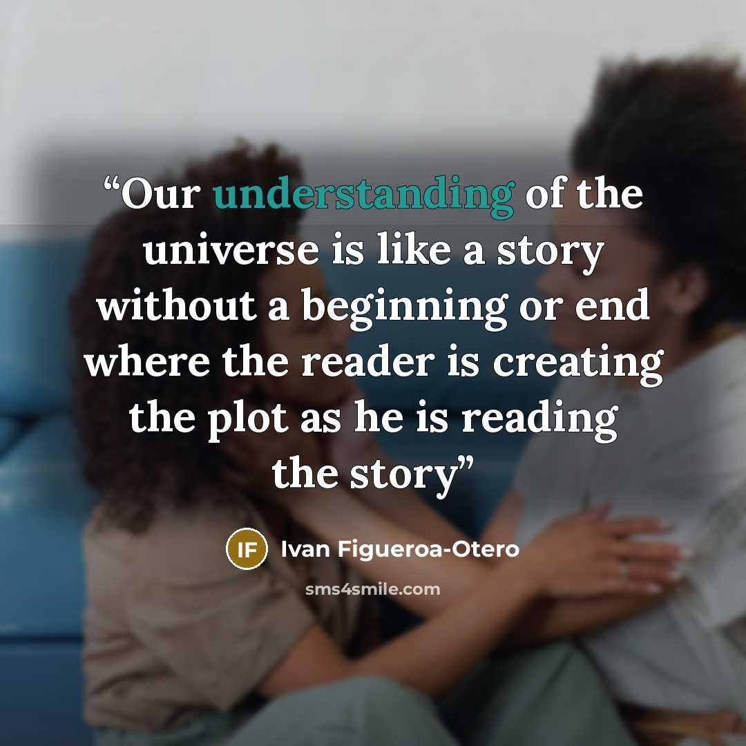 “Our understanding of the universe is like a story without a beginning or end where the reader is creating the plot as he is reading the story” quote by Ivan Figueroa-Otero