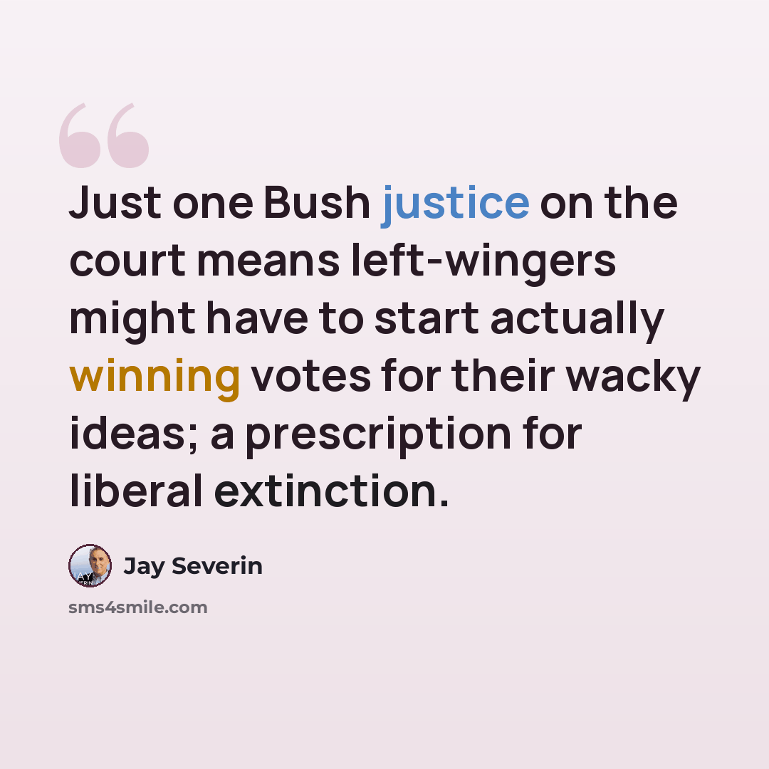 “Just one Bush justice on the court means left-wingers might have to start actually winning votes for their wacky ideas; a prescription for liberal extinction.” quote by Jay Severin