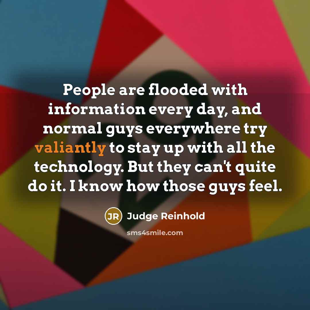 “People are flooded with information every day, and normal guys everywhere try valiantly to stay up with all the technology. But they can't quite do it. I know how those guys feel.” quote by Judge Reinhold