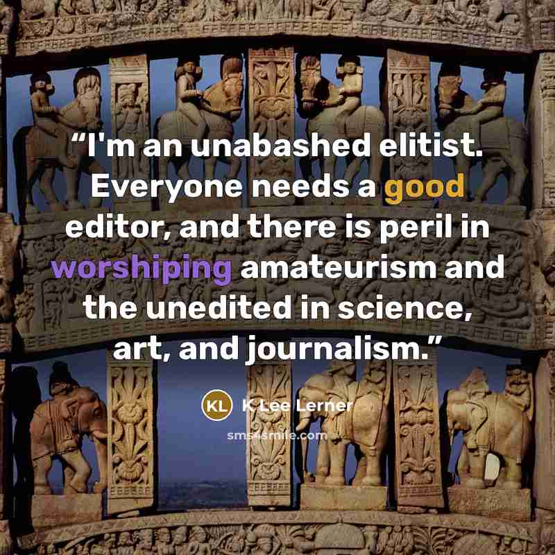 “I'm an unabashed elitist. Everyone needs a good editor, and there is peril in worshiping amateurism and the unedited in science, art, and journalism.” quote by K Lee Lerner
