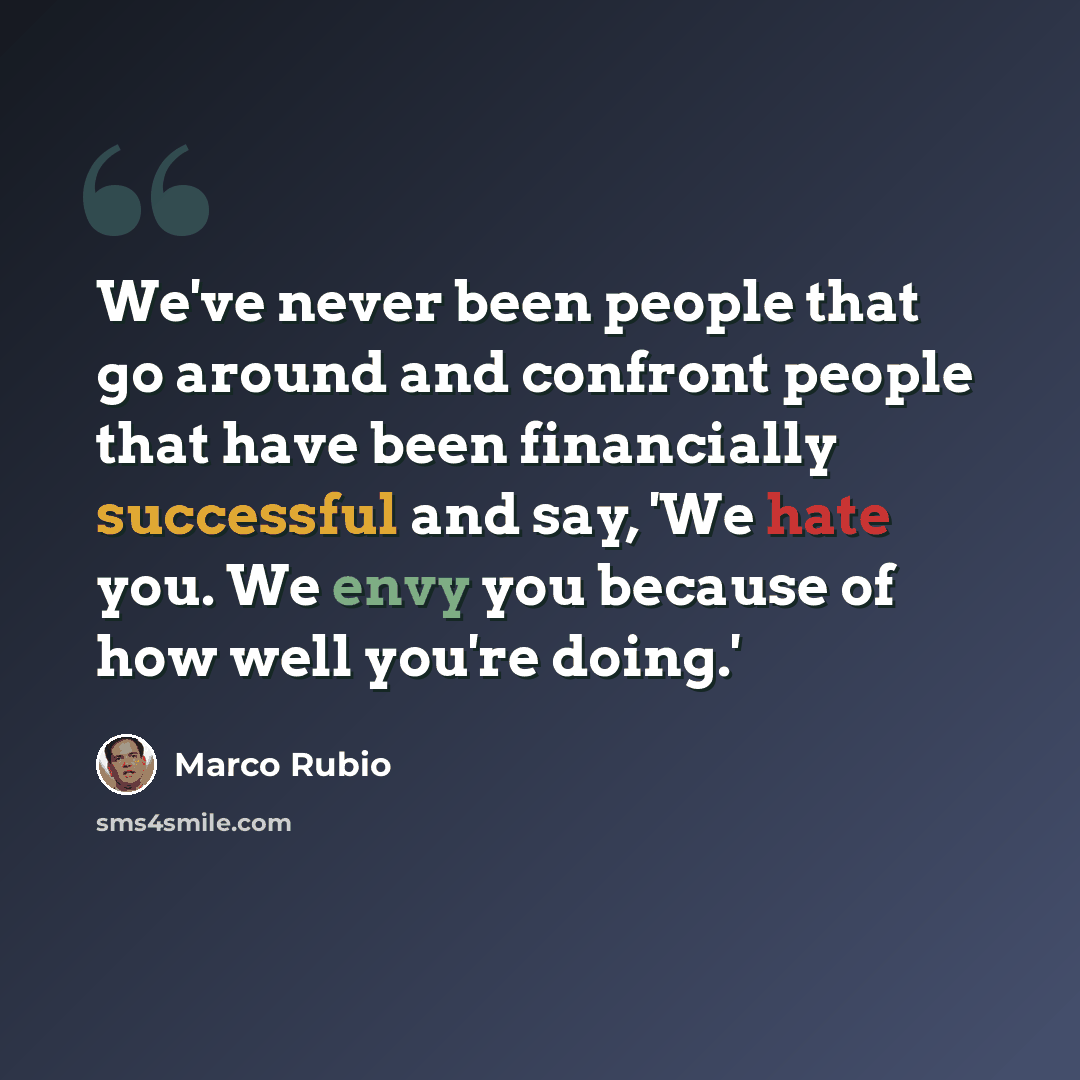“We've never been people that go around and confront people that have been financially successful and say, 'We hate you. We envy you because of how well you're doing.'” quote by Marco Rubio