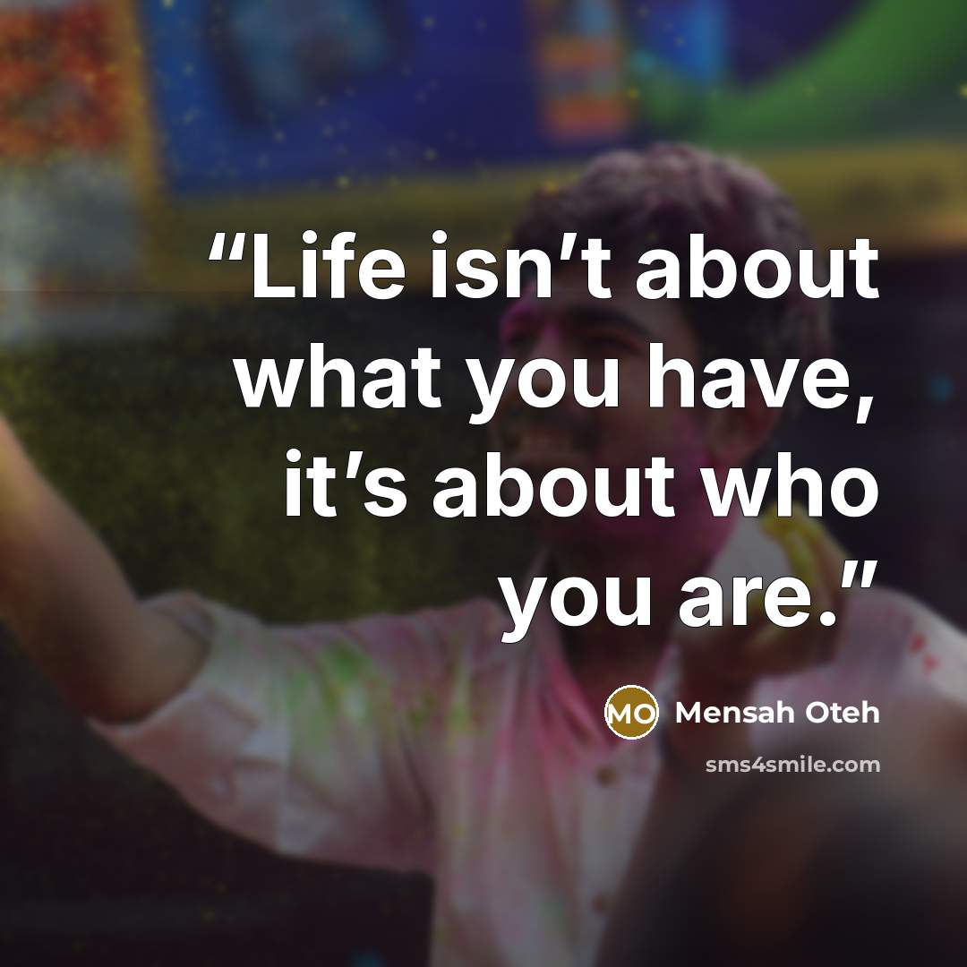 “Life isn’t about what you have, it’s about who you are.” quote by Mensah Oteh