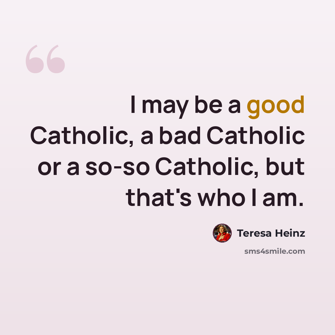 “I may be a good Catholic, a bad Catholic or a so-so Catholic, but that's who I am.” quote by Teresa Heinz