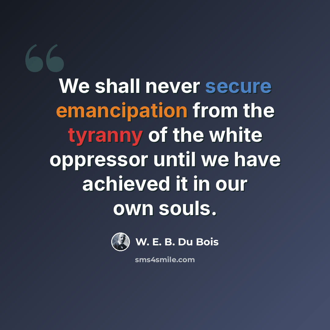 “We shall never secure emancipation from the tyranny of the white oppressor until we have achieved it in our own souls.” quote by W. E. B. Du Bois