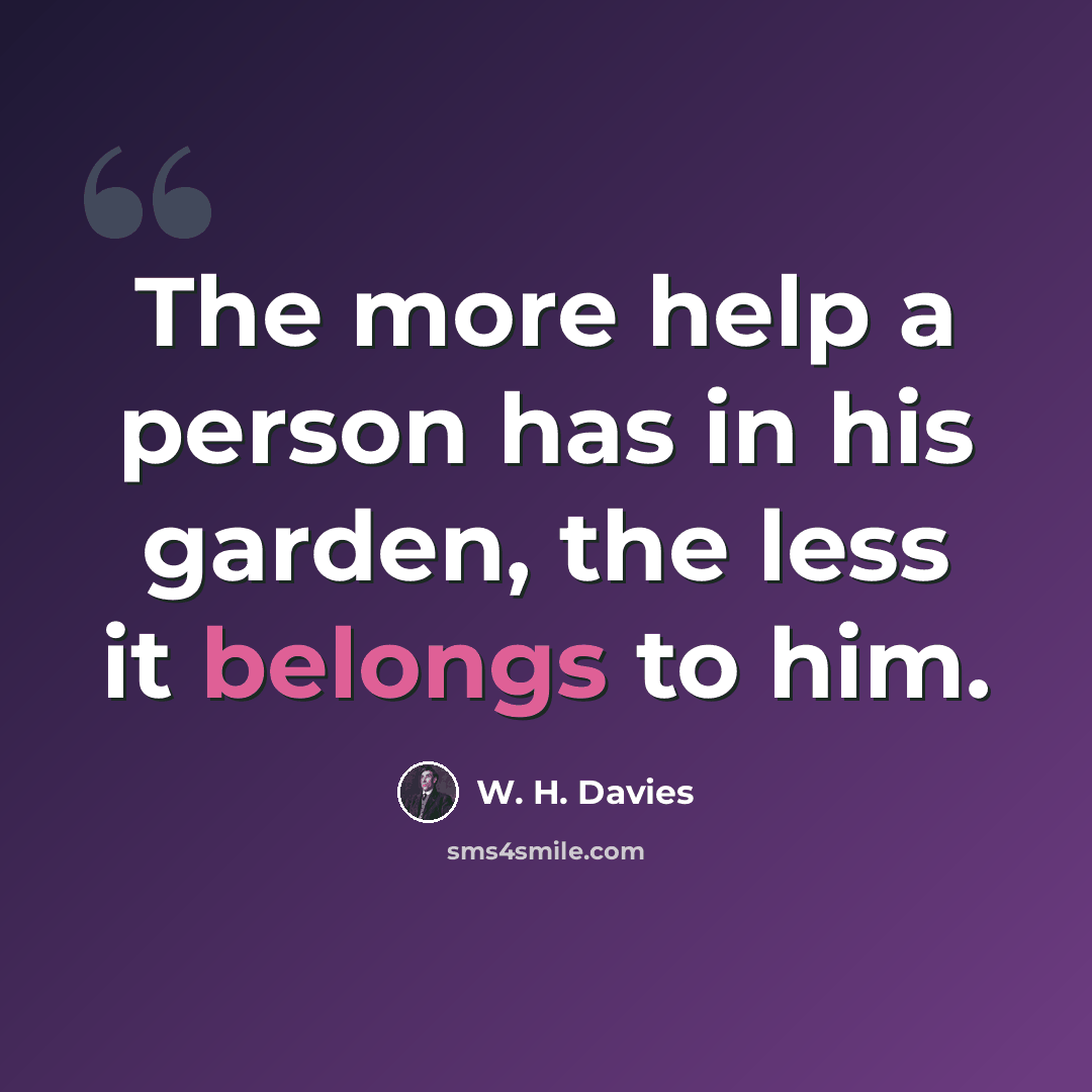 “The more help a person has in his garden, the less it belongs to him.” quote by W. H. Davies