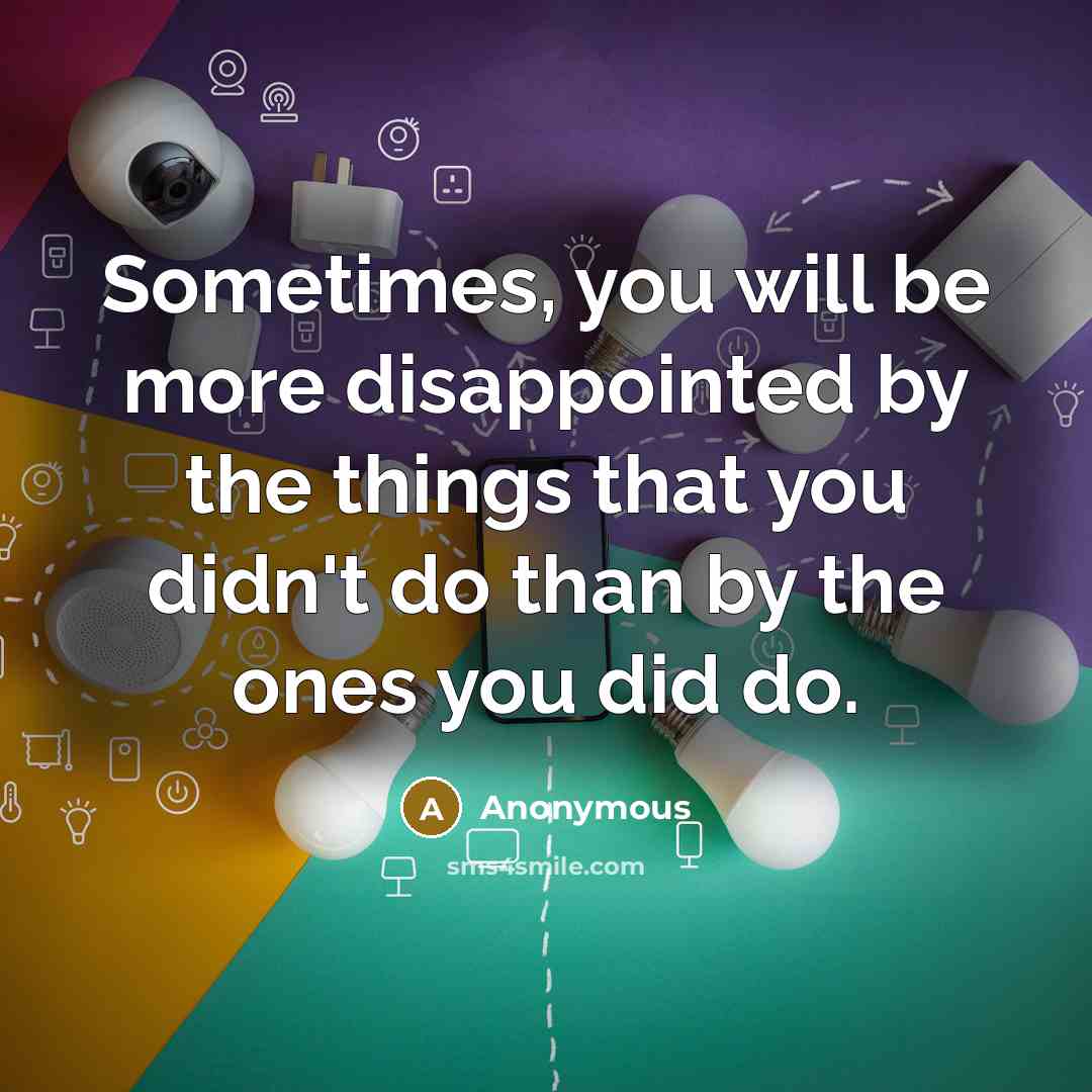 “Sometimes, you will be more disappointed by the things that you didn't do than by the ones you did do.” quote by Anonymous