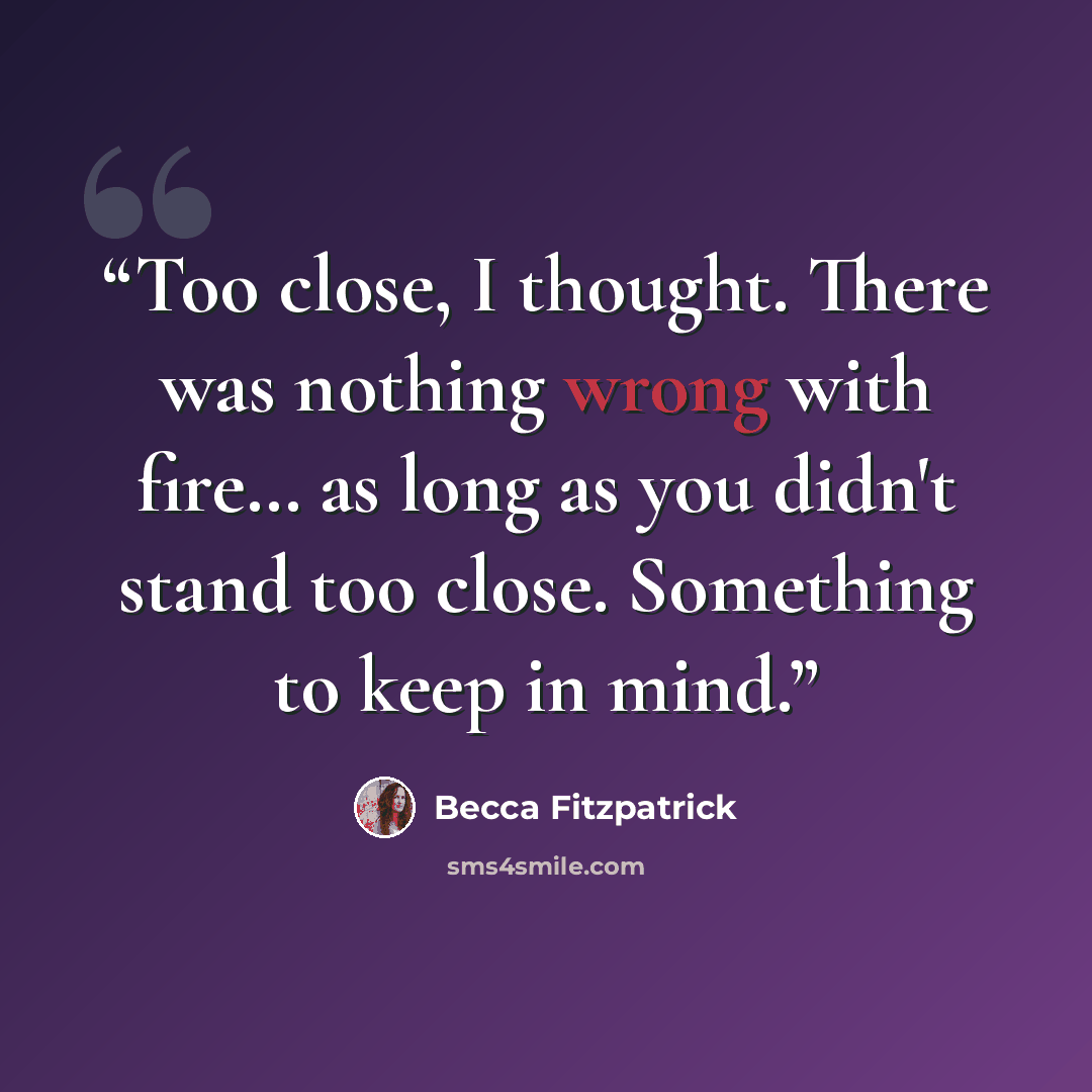 “Too close, I thought. There was nothing wrong with fire… as long as you didn't stand too close. Something to keep in mind.” quote by Becca Fitzpatrick
