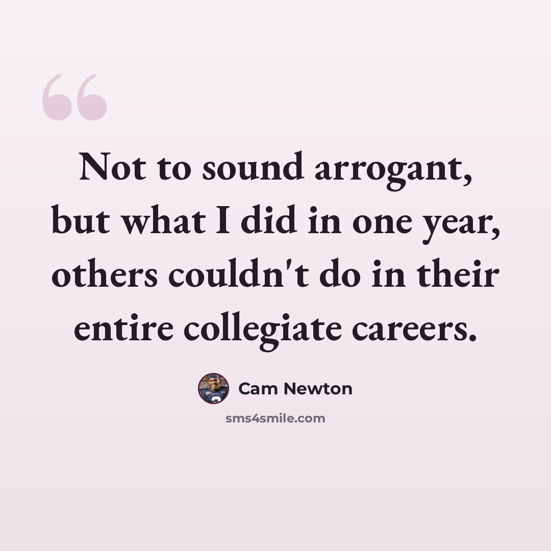“Not to sound arrogant, but what I did in one year, others couldn't do in their entire collegiate careers.” quote by Cam Newton