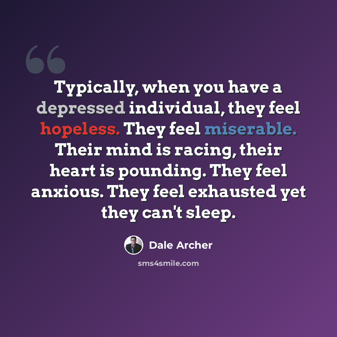 “Typically, when you have a depressed individual, they feel hopeless. They feel miserable. Their mind is racing, their heart is pounding. They feel anxious. They feel exhausted yet they can't sleep.” quote by Dale Archer