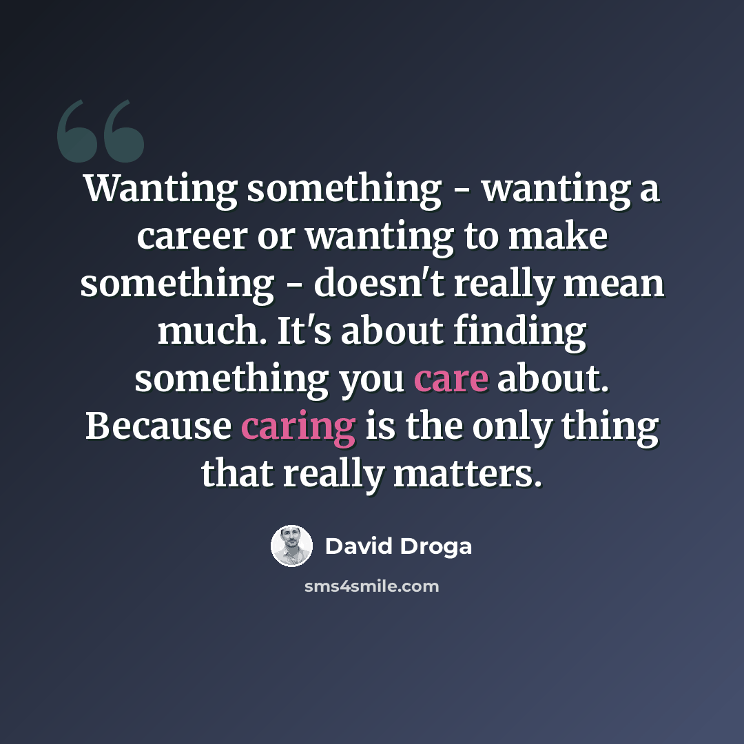 “Wanting something - wanting a career or wanting to make something - doesn't really mean much. It's about finding something you care about. Because caring is the only thing that really matters.” quote by David Droga