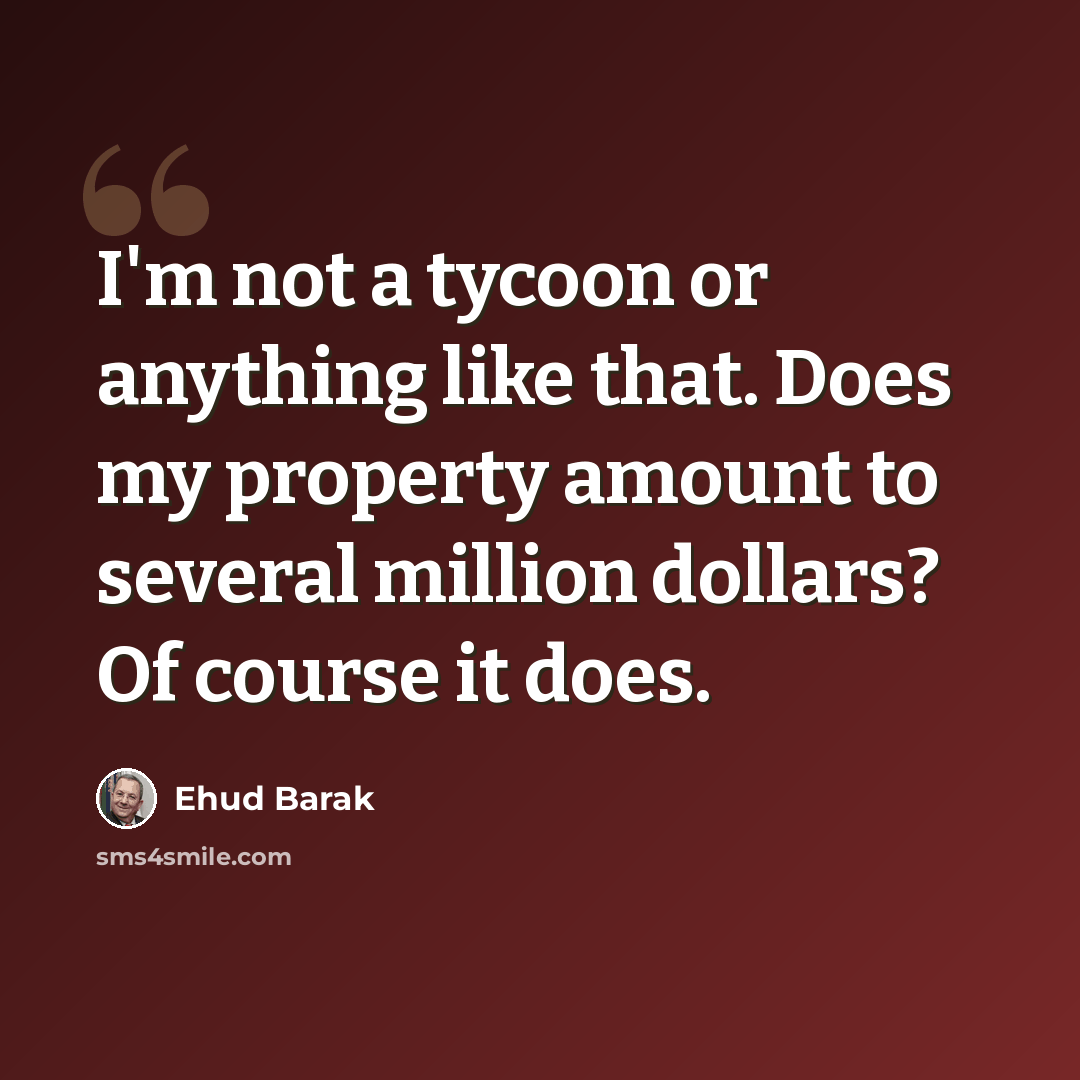 “I'm not a tycoon or anything like that. Does my property amount to several million dollars? Of course it does.” quote by Ehud Barak