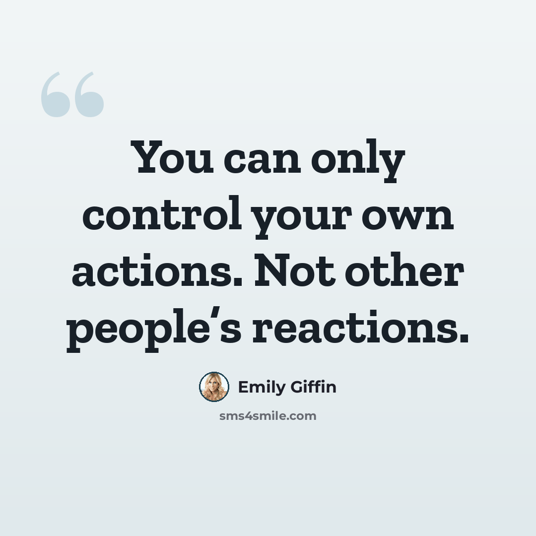 “You can only control your own actions. Not other people’s reactions.” quote by Emily Giffin