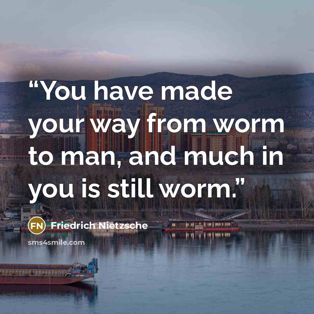 “You have made your way from worm to man, and much in you is still worm.” quote by Friedrich Nietzsche